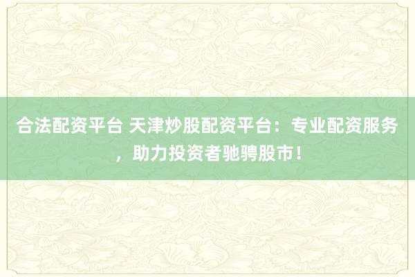 合法配资平台 天津炒股配资平台：专业配资服务，助力投资者驰骋股市！