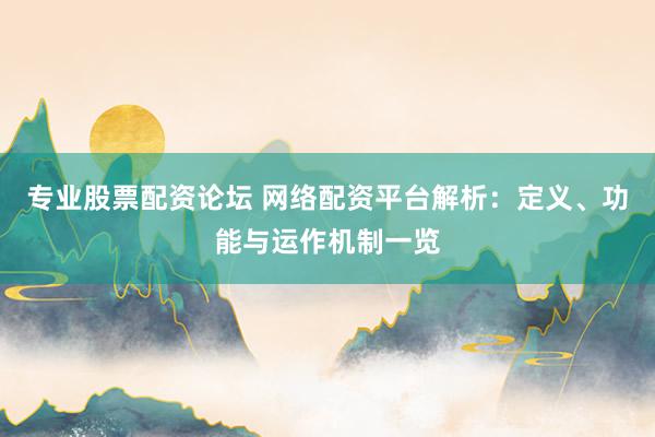 专业股票配资论坛 网络配资平台解析：定义、功能与运作机制一览