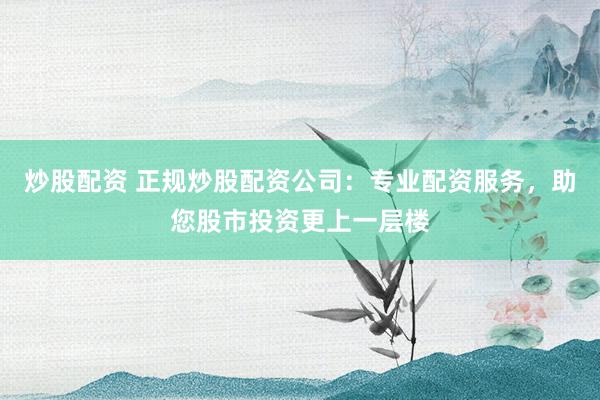 炒股配资 正规炒股配资公司：专业配资服务，助您股市投资更上一层楼