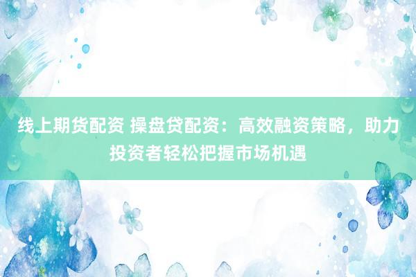 线上期货配资 操盘贷配资：高效融资策略，助力投资者轻松把握市场机遇