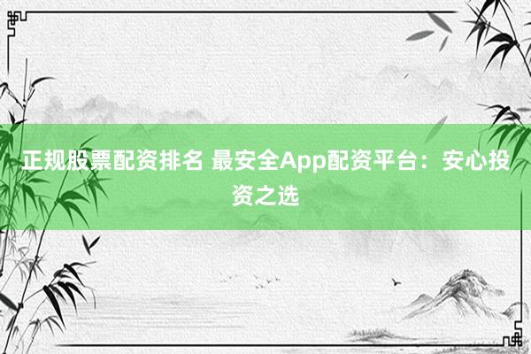 正规股票配资排名 最安全App配资平台：安心投资之选
