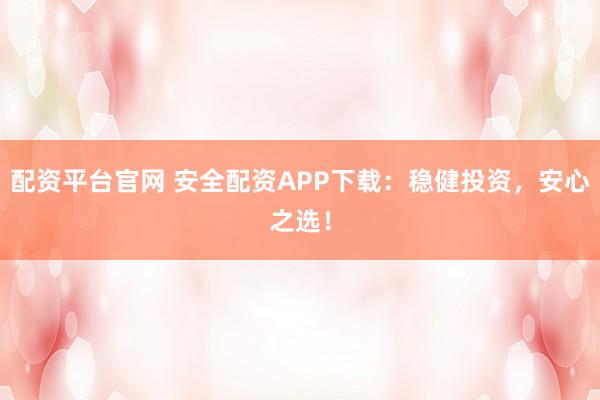 配资平台官网 安全配资APP下载：稳健投资，安心之选！