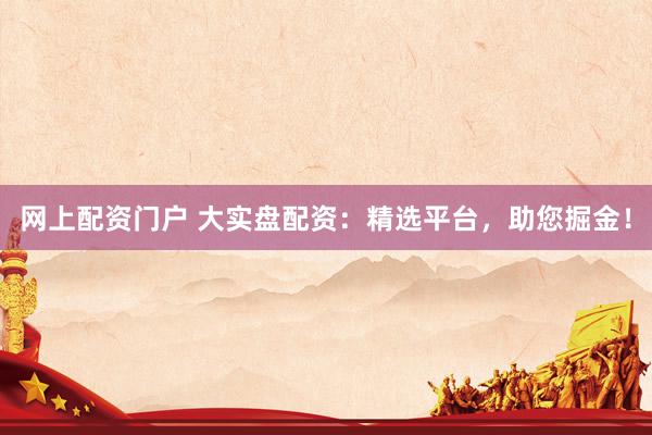 网上配资门户 大实盘配资：精选平台，助您掘金！